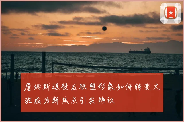 詹姆斯退役后联盟形象如何转变文班成为新焦点引发热议