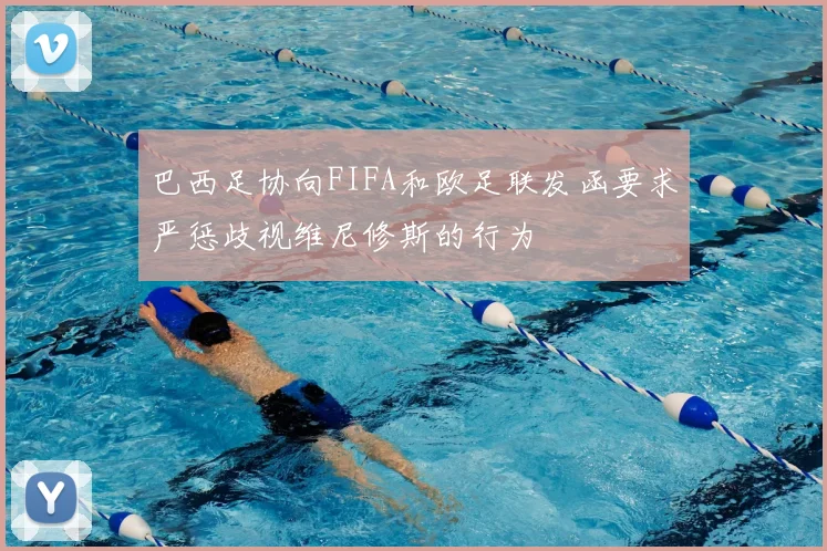 巴西足协向FIFA和欧足联发函要求严惩歧视维尼修斯的行为