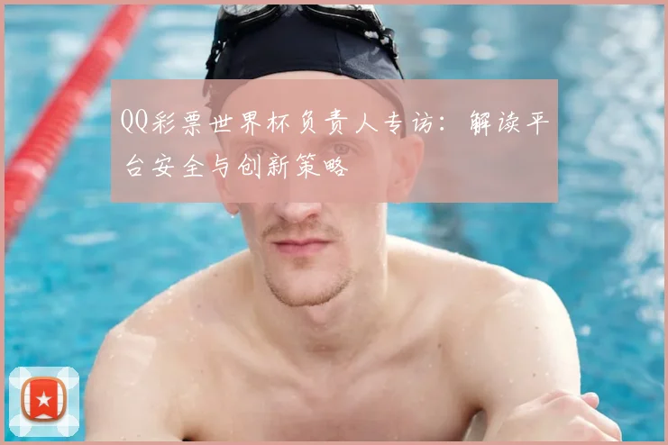 QQ彩票世界杯负责人专访：解读平台安全与创新策略