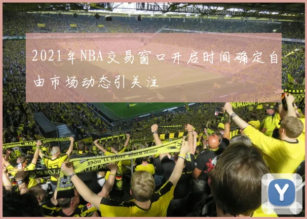 2021年NBA交易窗口开启时间确定自由市场动态引关注