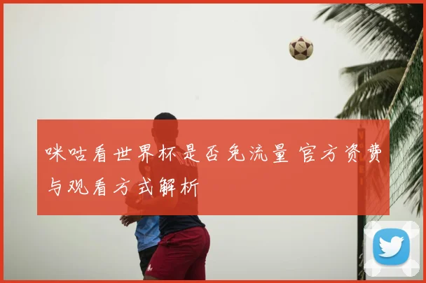 咪咕看世界杯是否免流量 官方资费与观看方式解析