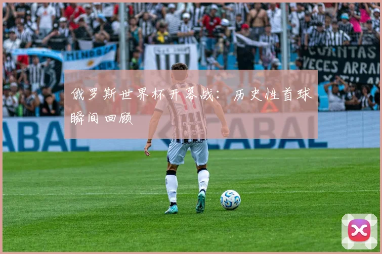 俄罗斯世界杯开幕战：历史性首球瞬间回顾
