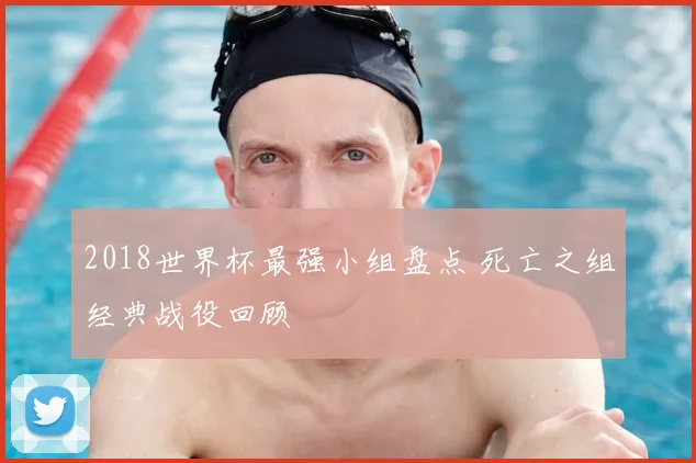 2018世界杯最强小组盘点 死亡之组经典战役回顾
