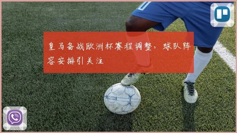皇马备战欧洲杯赛程调整，球队阵容安排引关注