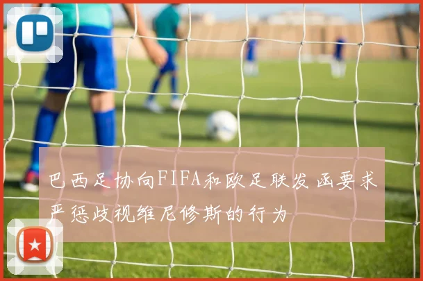 巴西足协向FIFA和欧足联发函要求严惩歧视维尼修斯的行为