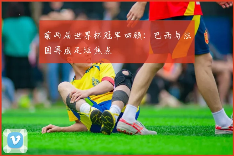 前两届世界杯冠军回顾：巴西与法国再成足坛焦点
