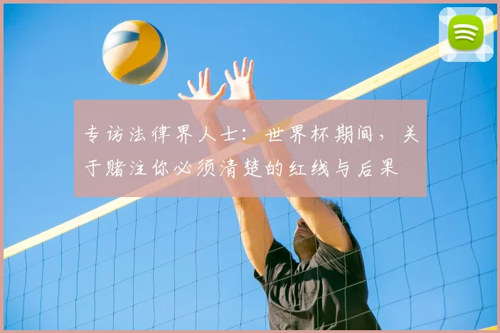 专访法律界人士：世界杯期间，关于赌注你必须清楚的红线与后果