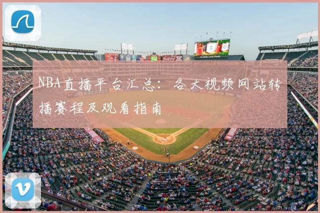 NBA直播平台汇总：各大视频网站转播赛程及观看指南