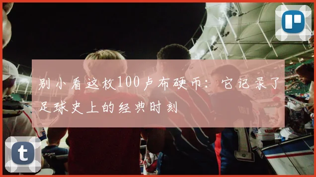 别小看这枚100卢布硬币：它记录了足球史上的经典时刻