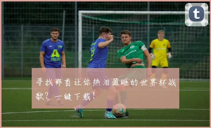 寻找那首让你热泪盈眶的世界杯战歌？一键下载！