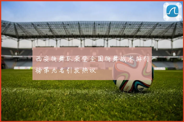 西安街舞队荣登全国街舞战术排行榜第九名引发热议