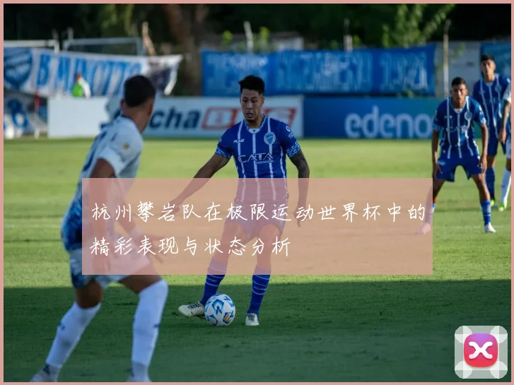 杭州攀岩队在极限运动世界杯中的精彩表现与状态分析