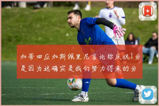 加蒂回应加斯佩里尼言论称庆祝1分是因为这确实是我们努力得来的分数