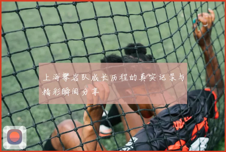 上海攀岩队成长历程的真实记录与精彩瞬间分享