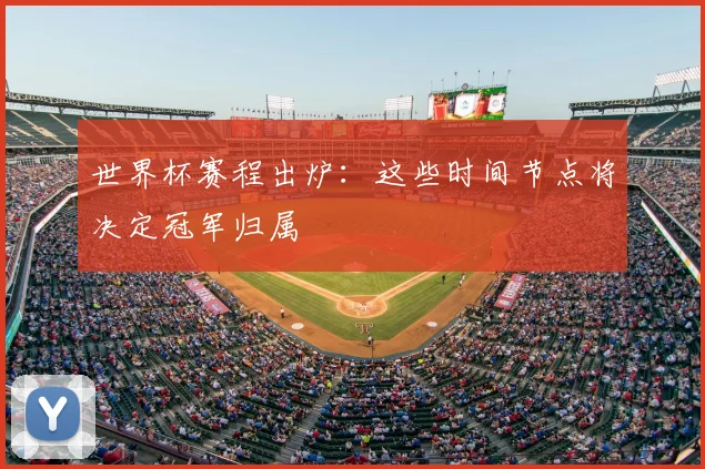 世界杯赛程出炉：这些时间节点将决定冠军归属