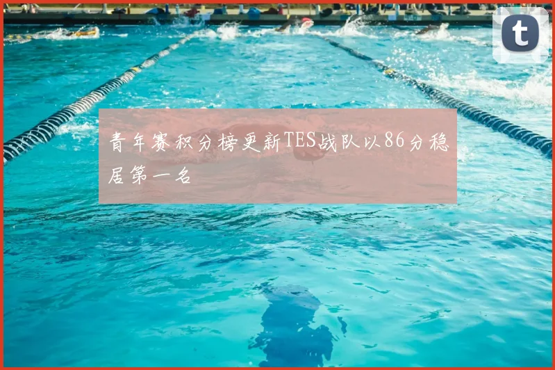 青年赛积分榜更新TES战队以86分稳居第一名