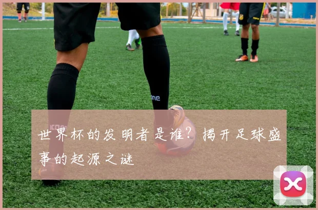 世界杯的发明者是谁？揭开足球盛事的起源之谜
