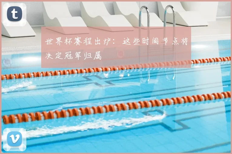世界杯赛程出炉：这些时间节点将决定冠军归属