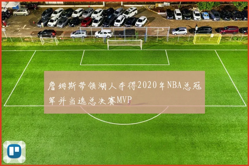 詹姆斯带领湖人夺得2020年NBA总冠军并当选总决赛MVP