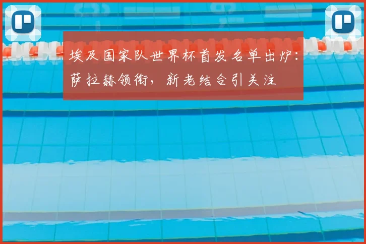 埃及国家队世界杯首发名单出炉：萨拉赫领衔，新老结合引关注