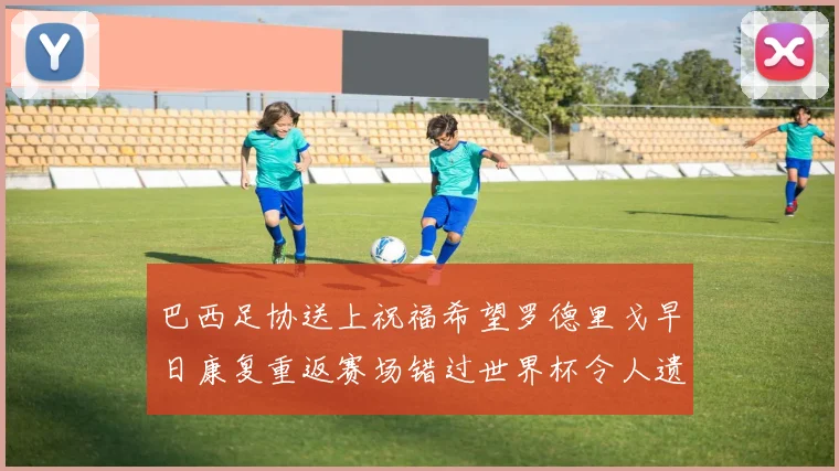 巴西足协送上祝福希望罗德里戈早日康复重返赛场错过世界杯令人遗憾