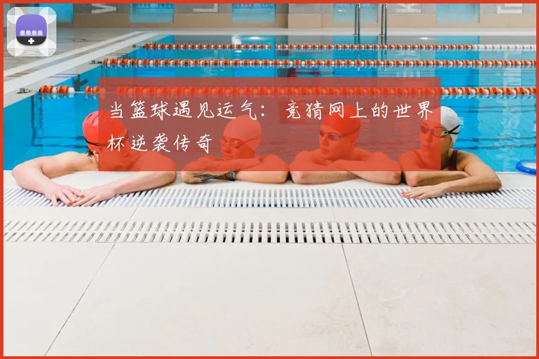 当篮球遇见运气：竞猜网上的世界杯逆袭传奇