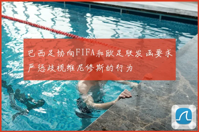 巴西足协向FIFA和欧足联发函要求严惩歧视维尼修斯的行为