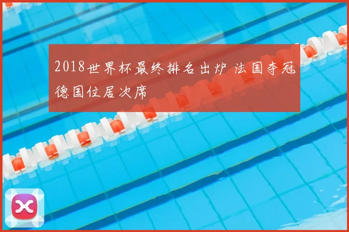 2018世界杯最终排名出炉 法国夺冠德国位居次席