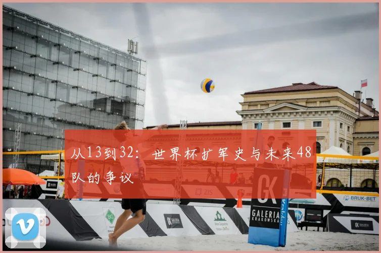 从13到32：世界杯扩军史与未来48队的争议