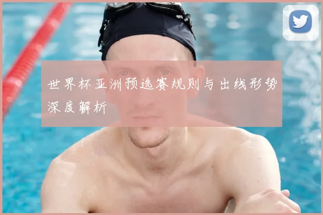 世界杯亚洲预选赛规则与出线形势深度解析