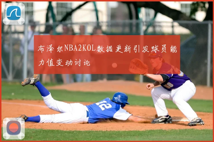 布泽尔NBA2KOL数据更新引发球员能力值变动讨论