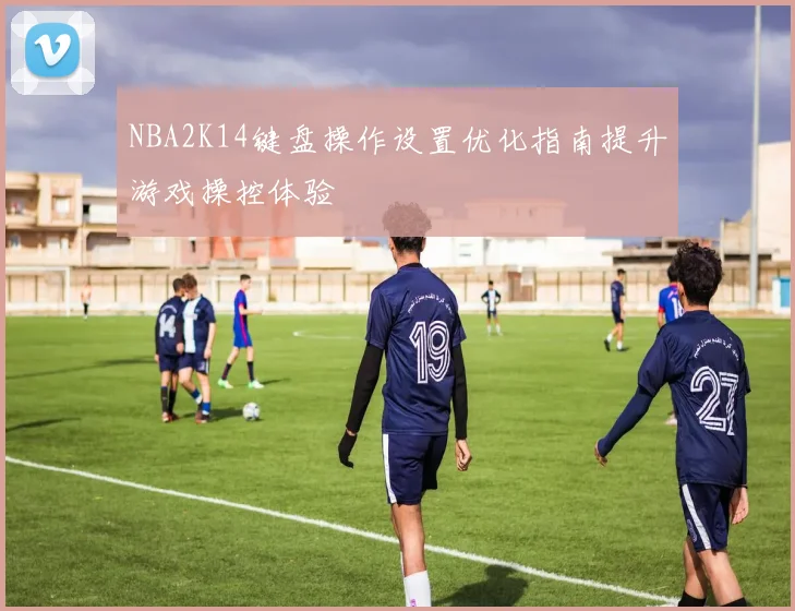 NBA2K14键盘操作设置优化指南提升游戏操控体验