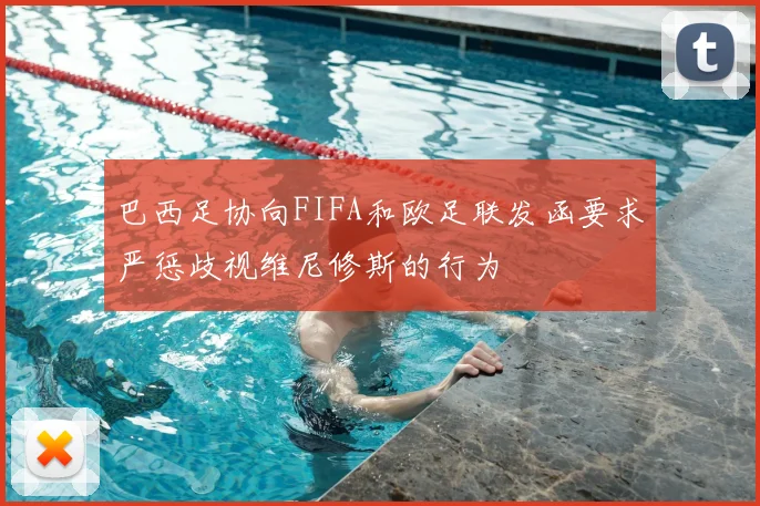 巴西足协向FIFA和欧足联发函要求严惩歧视维尼修斯的行为