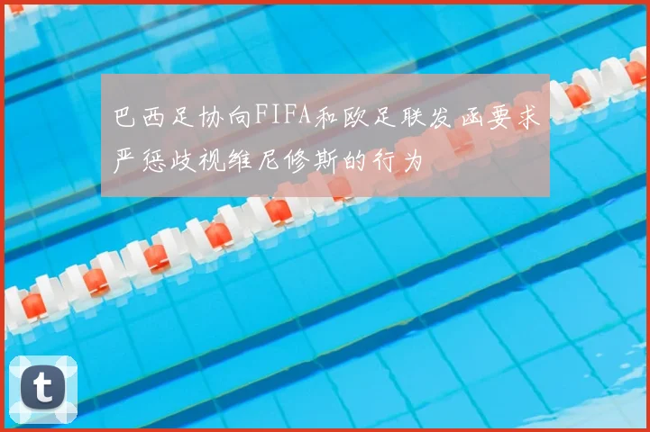巴西足协向FIFA和欧足联发函要求严惩歧视维尼修斯的行为