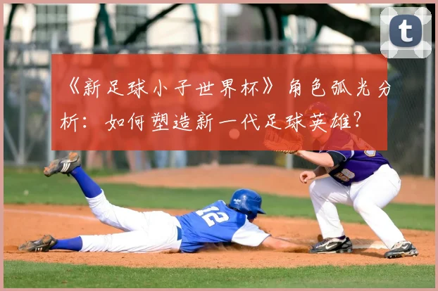 《新足球小子世界杯》角色弧光分析：如何塑造新一代足球英雄？