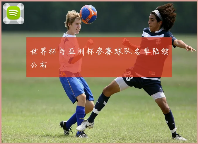 世界杯与亚洲杯参赛球队名单陆续公布