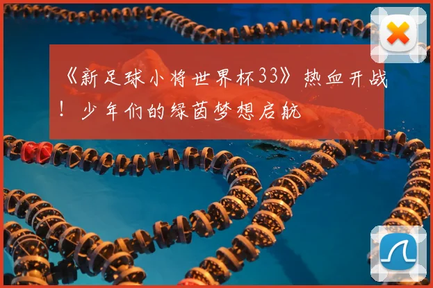 《新足球小将世界杯33》热血开战！少年们的绿茵梦想启航