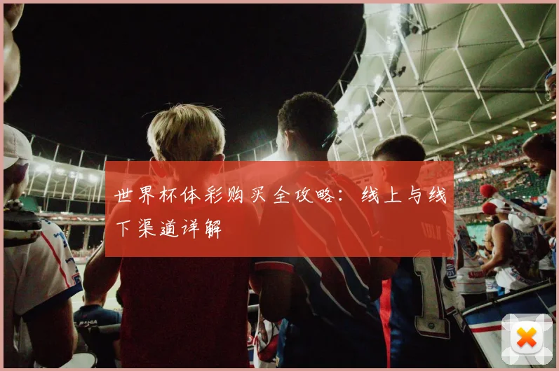世界杯体彩购买全攻略：线上与线下渠道详解