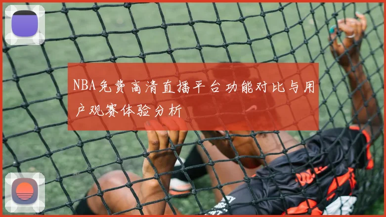 NBA免费高清直播平台功能对比与用户观赛体验分析
