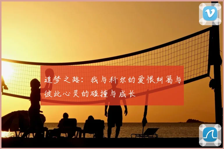 追梦之路:我与科尔的爱恨纠葛与彼此心灵的碰撞与成长