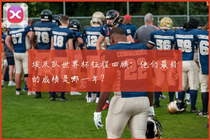 埃及队世界杯征程回顾：他们最好的成绩是哪一年？