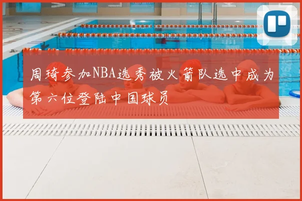 周琦参加NBA选秀被火箭队选中成为第六位登陆中国球员