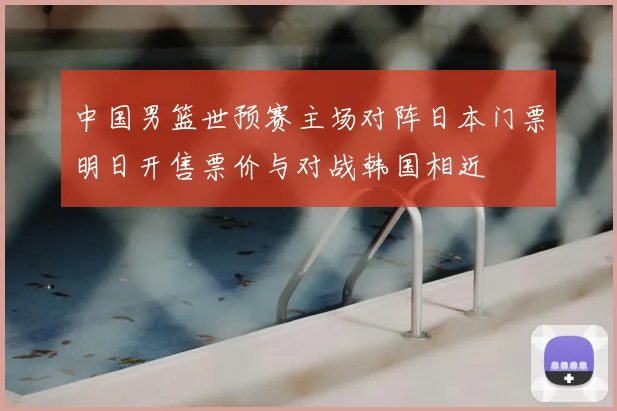 中国男篮世预赛主场对阵日本门票明日开售票价与对战韩国相近