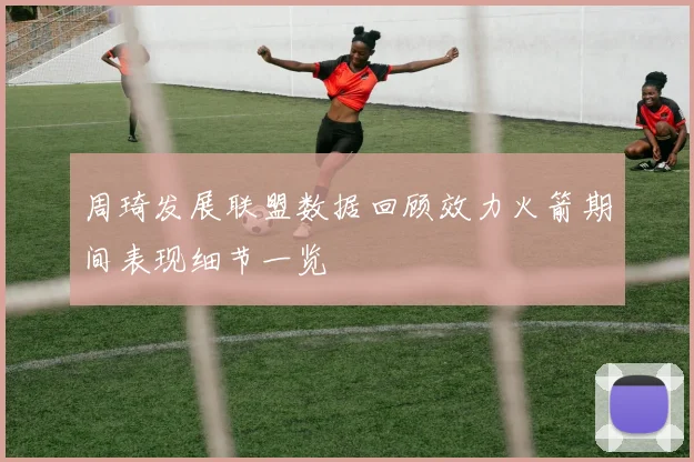 周琦发展联盟数据回顾效力火箭期间表现细节一览