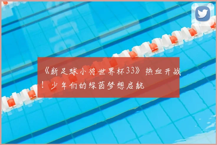 《新足球小将世界杯33》热血开战！少年们的绿茵梦想启航