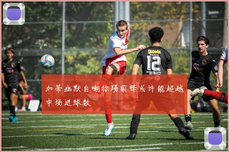 加蒂幽默自嘲称踢前锋或许能超越中场进球数