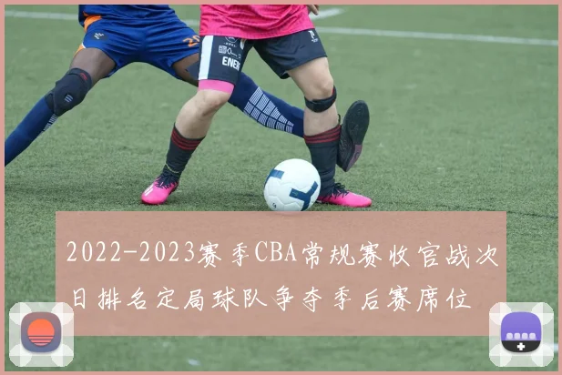 2022-2023赛季CBA常规赛收官战次日排名定局球队争夺季后赛席位