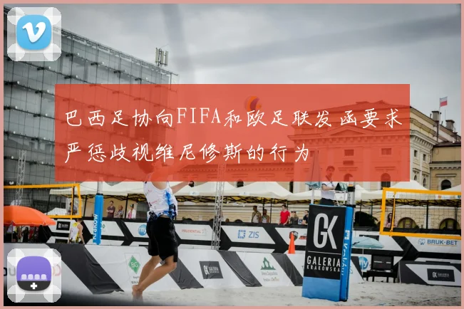 巴西足协向FIFA和欧足联发函要求严惩歧视维尼修斯的行为