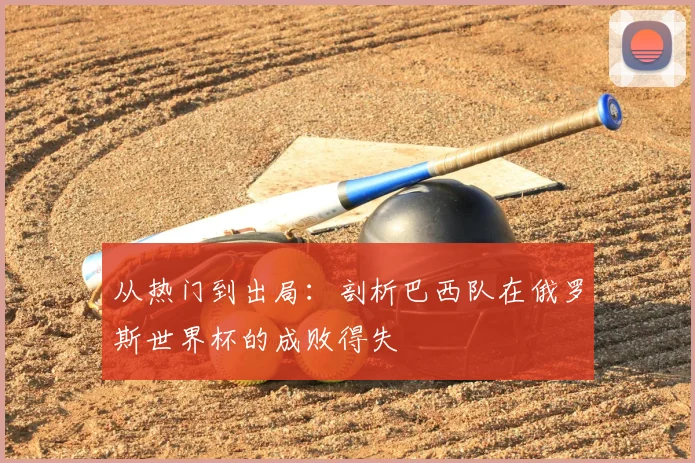 从热门到出局：剖析巴西队在俄罗斯世界杯的成败得失