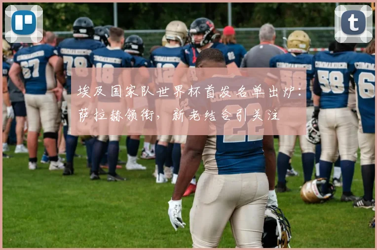 埃及国家队世界杯首发名单出炉：萨拉赫领衔，新老结合引关注